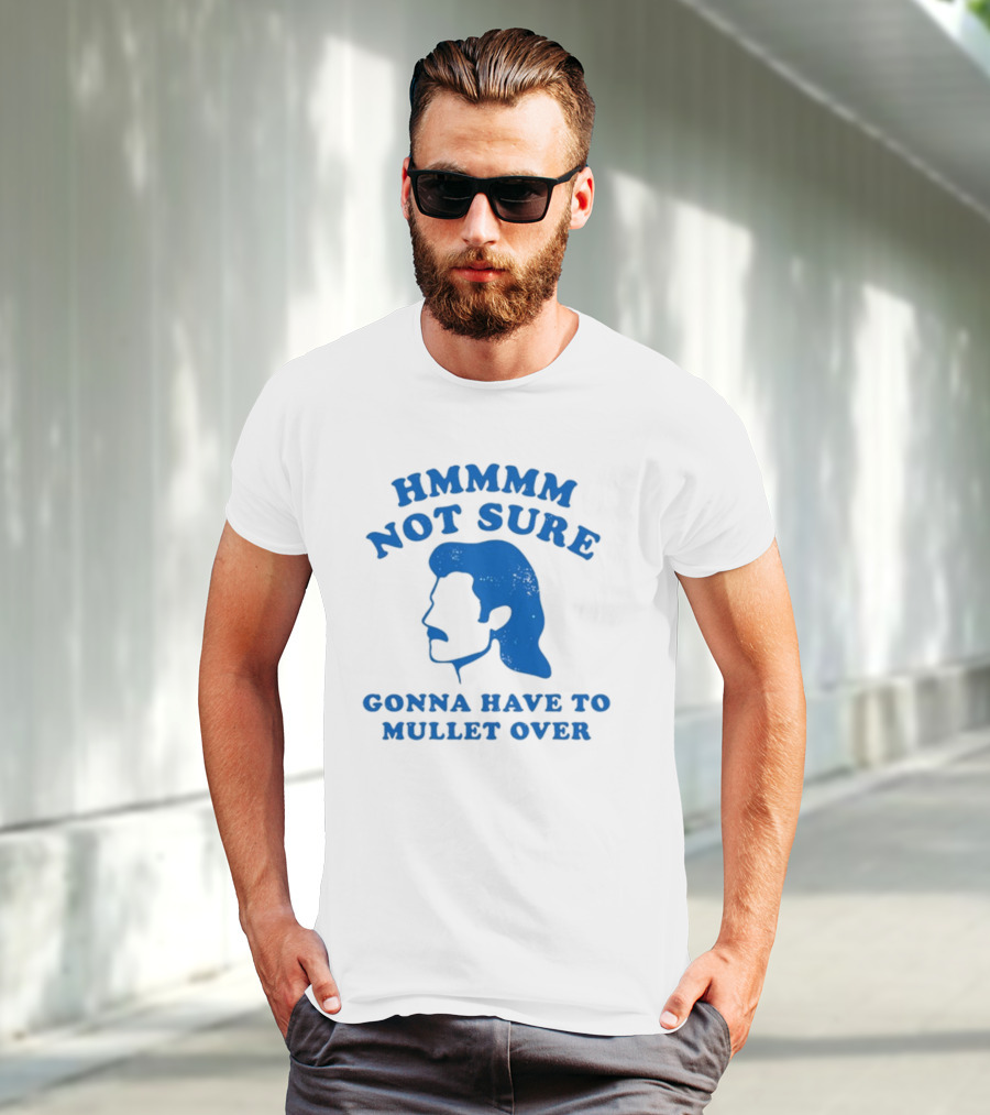 HMMMM Not Sure Gonna Have To Mullet Over T-Shirt