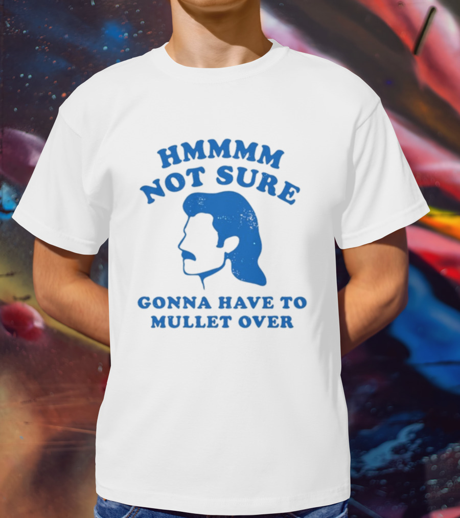 HMMMM Not Sure Gonna Have To Mullet Over T-Shirt