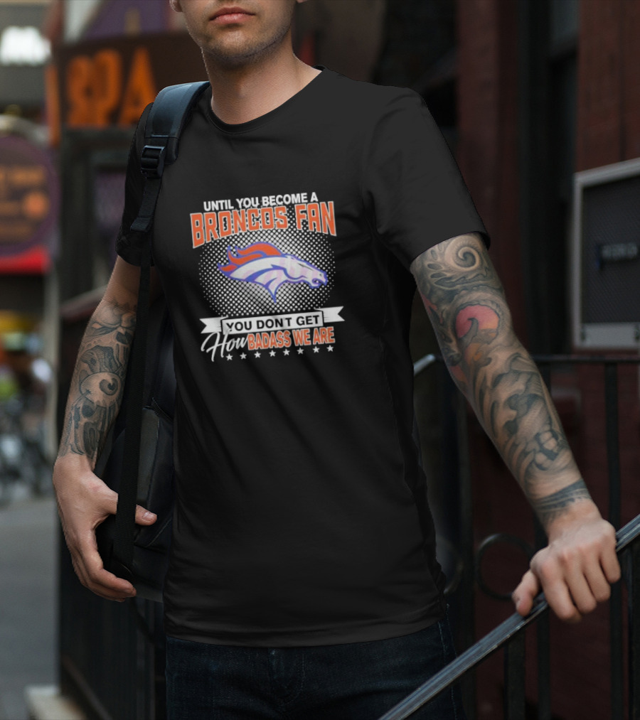 Denver Broncos Fan Until You Become A Badass How We Are T-Shirt