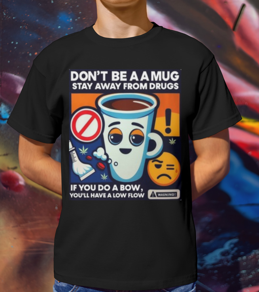 DON'T BE A A MUG STAY AWAY FROM DRUGS IF YOU DO A BOW YOU'LL HAVE A LOW FLOW T-Shirt