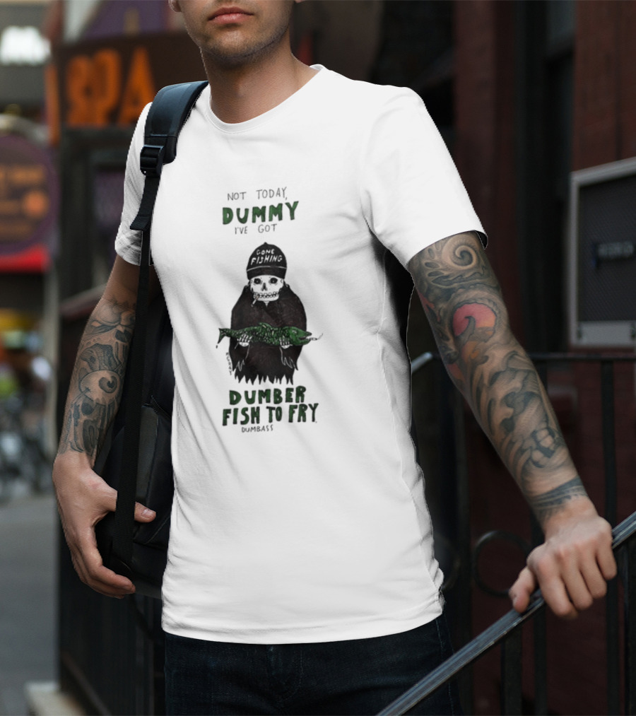 Not Today Dummy Not Today I've Got Gone Fishing Dumber Fish To Fry Dumbass T-Shirt