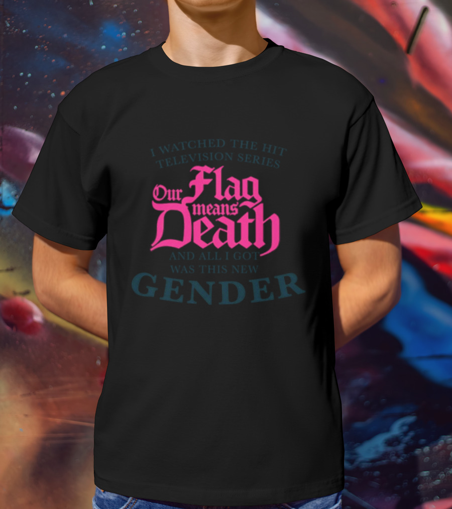 I Watched The Hit Television Series Our Flag Means Death And All I Got Was This New Gender T-Shirt