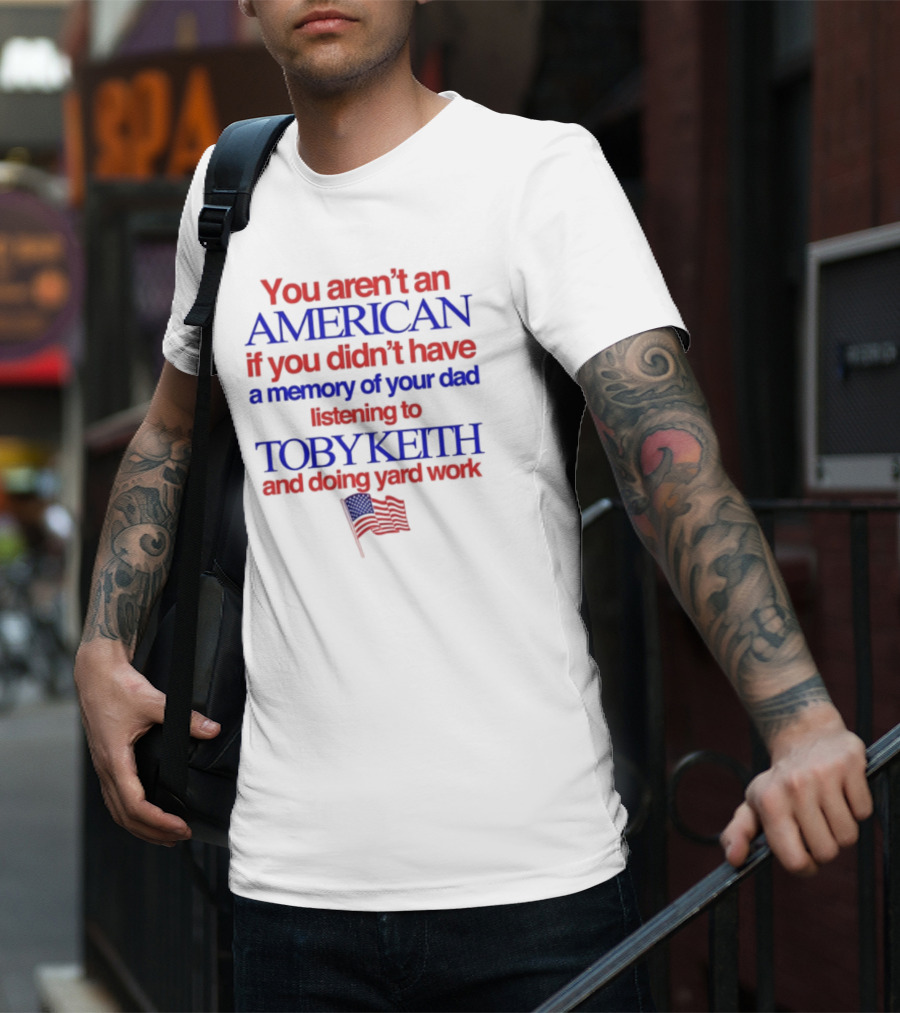 You Aren't An American If You Didn't Have A Memory Of Your Dad Listening To Toby Keith And Doing Yard Work T-Shirt