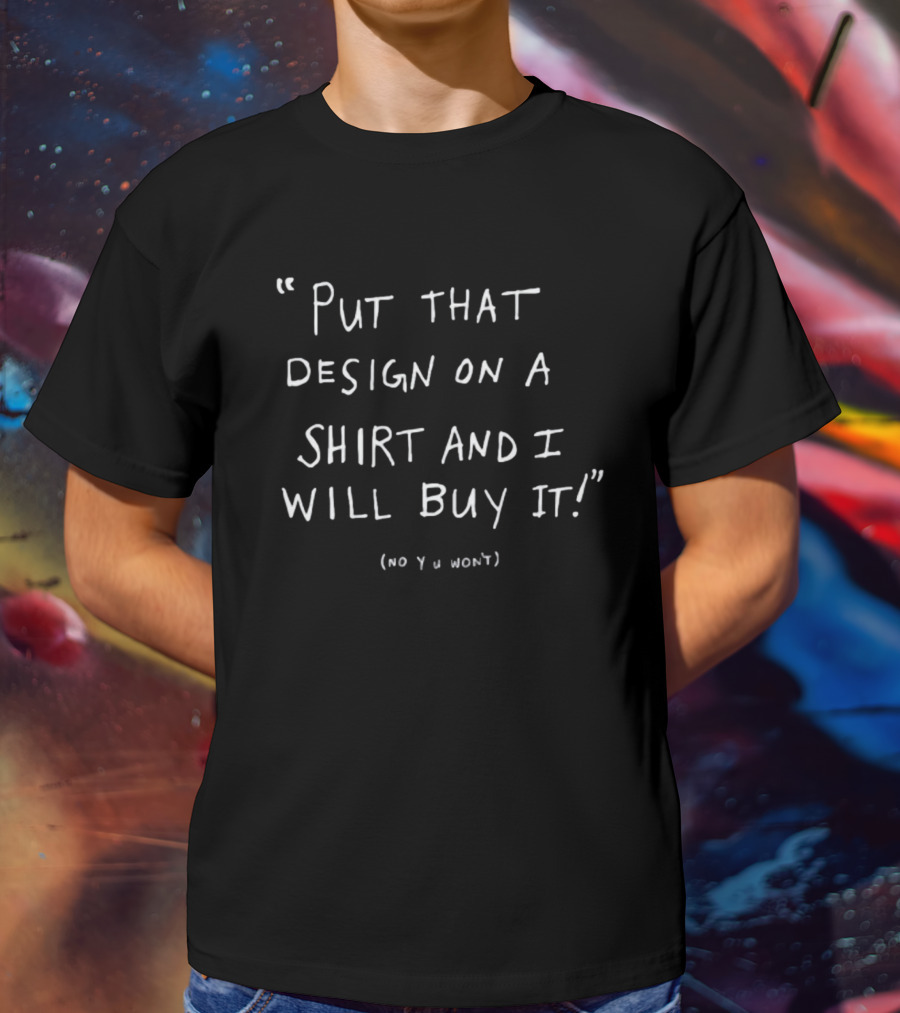 Put That Design On A Shirt And I Will Buy It No U Won't T-Shirt