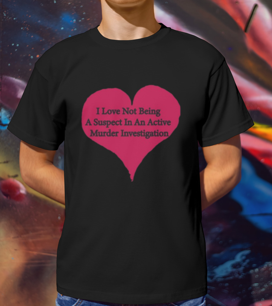 I Love Not Being A Suspect In An Active Murder Investigation Heart Novelty T-Shirt