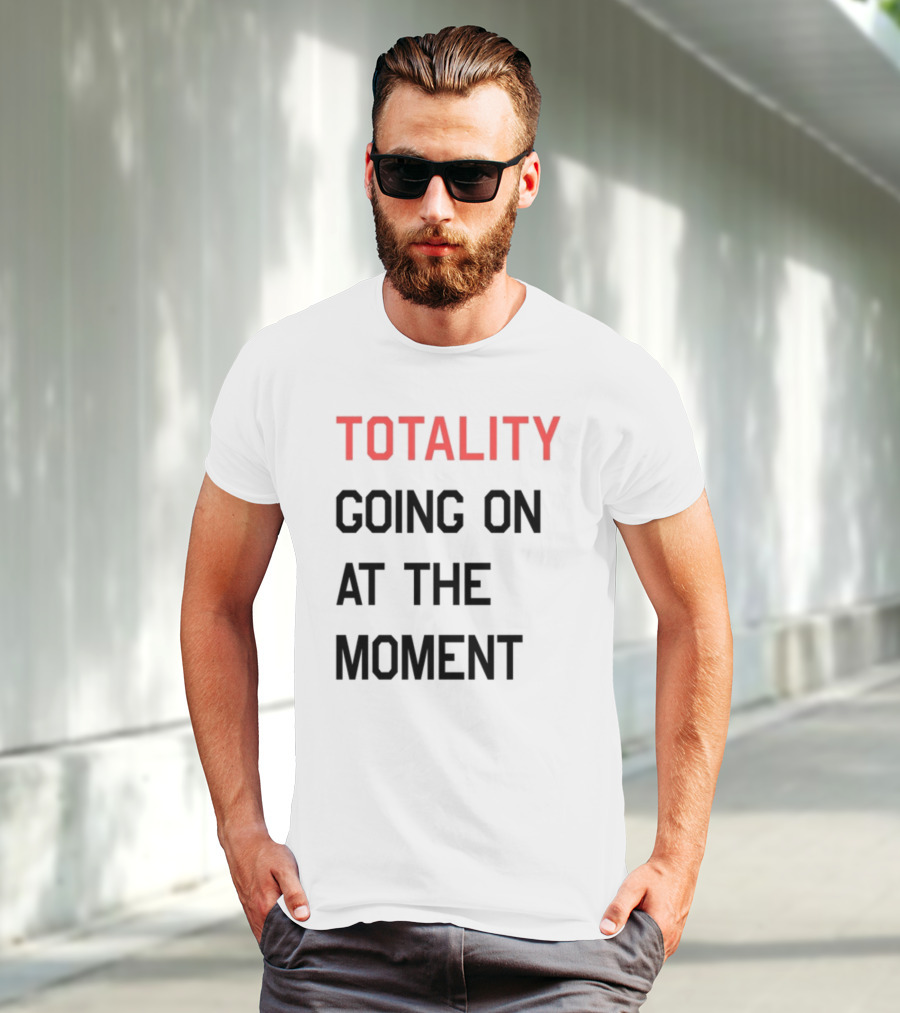 TOTALITY GOING ON AT THE MOMENT T-Shirt