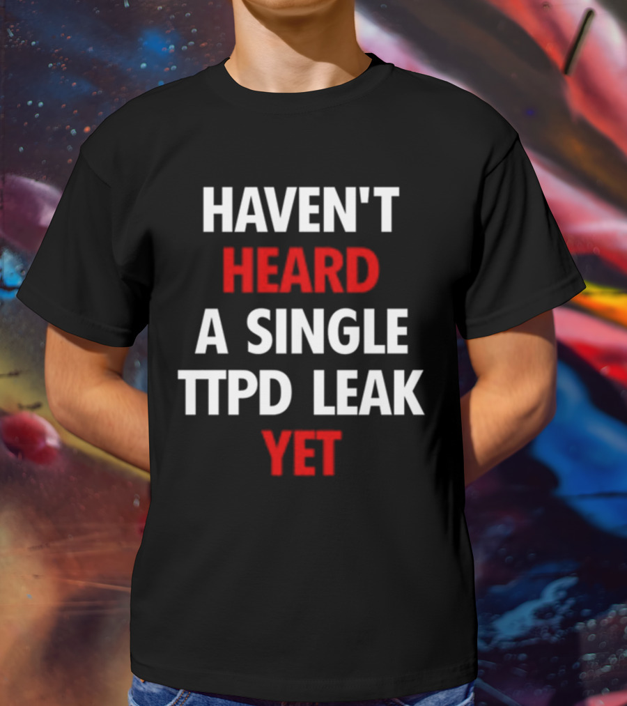 Haven't Heard A Single Ttpd Leak Yet Myrepsbeenworse T-Shirt