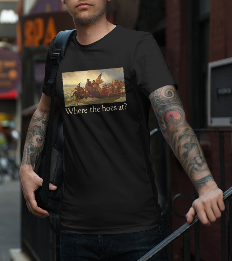 Where The Hoes At Washington Crossing The Delaware Shitheadsteve T-Shirt