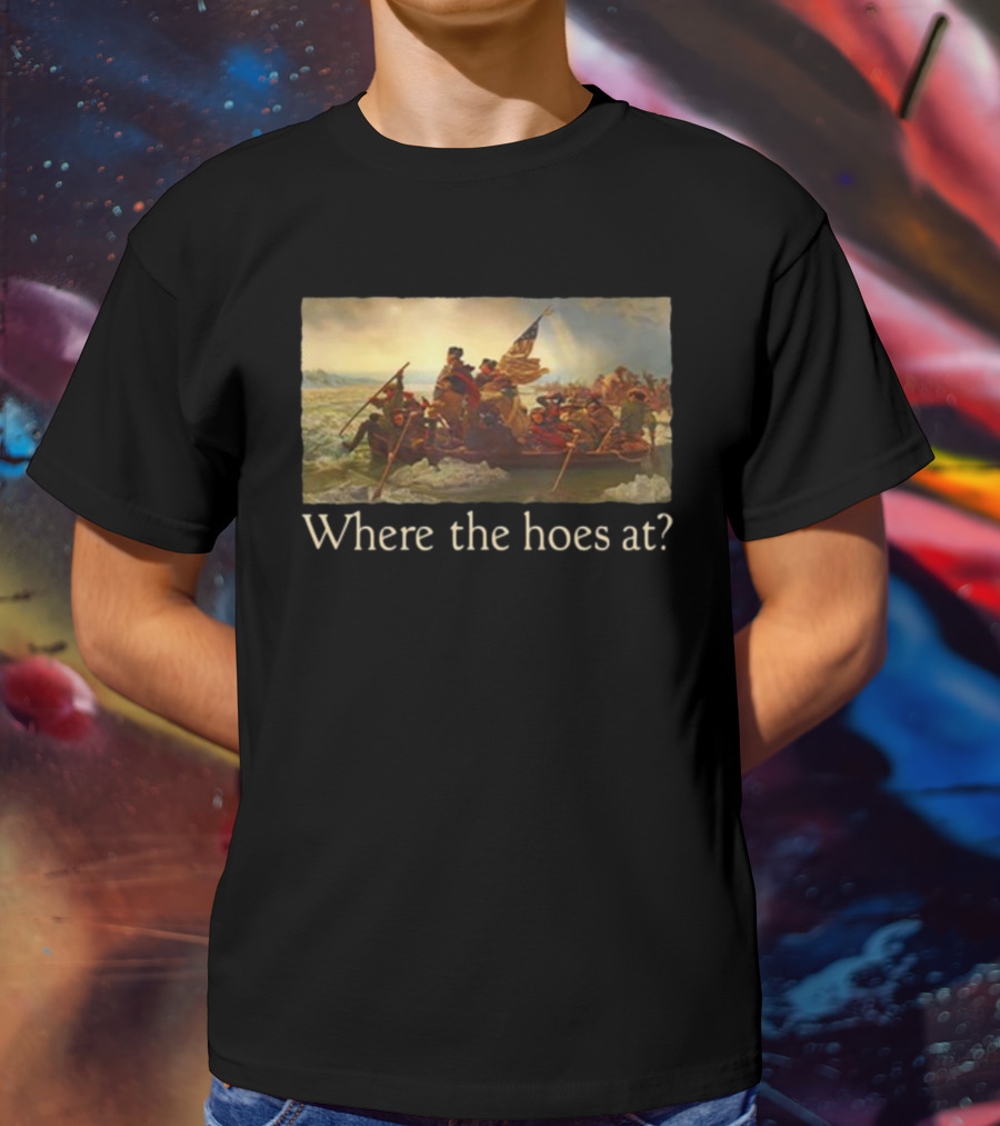 Where The Hoes At Washington Crossing The Delaware Shitheadsteve T-Shirt