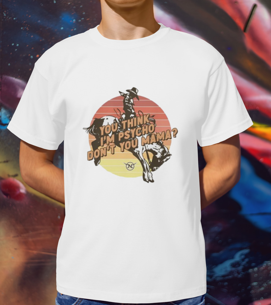 Nick Luciano Vintage Western Rodeo Cowboy You Think I'm Psycho Don't You Mama T-Shirt