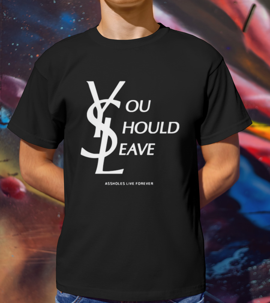 You Should Leave YSL Assholes Live Forever T-Shirt