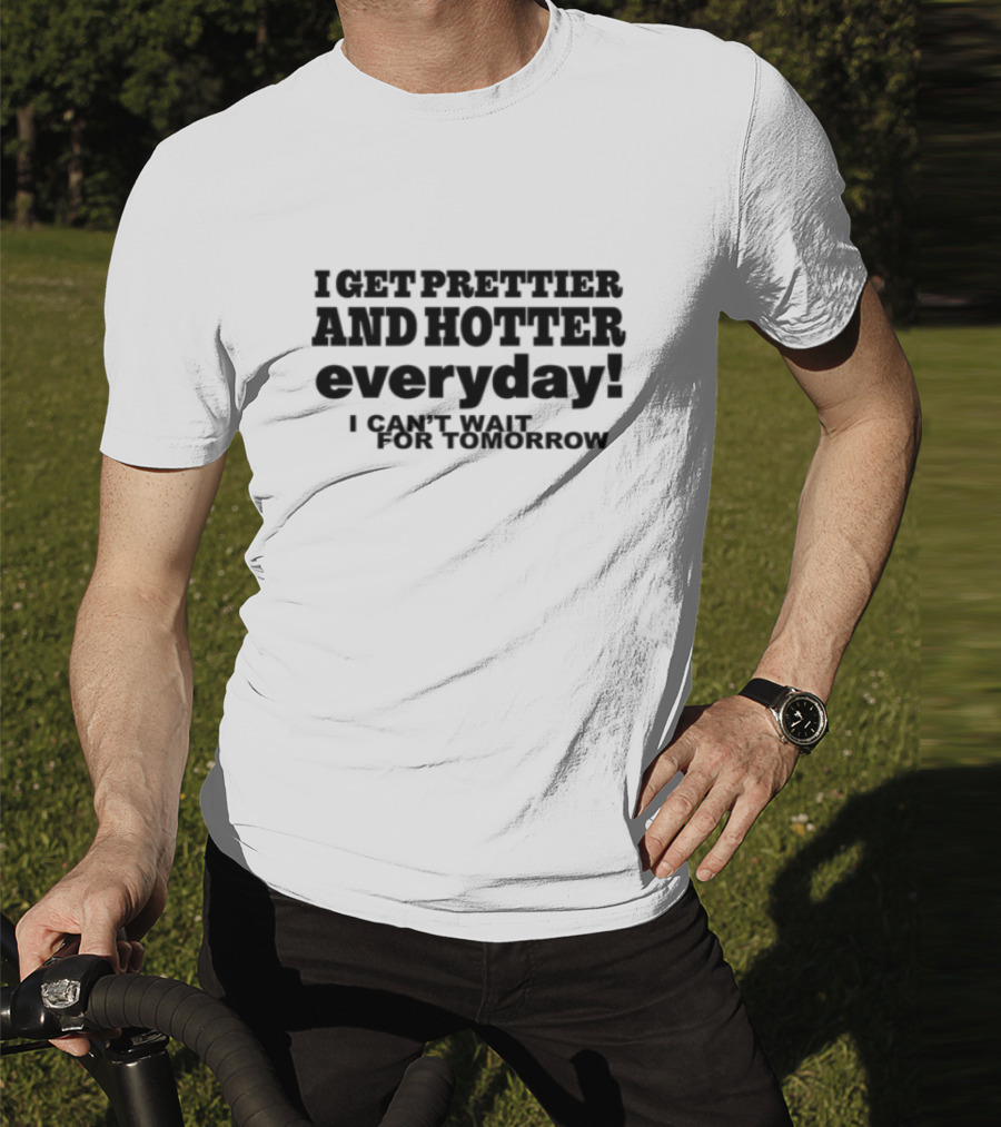 I Get Prettier And Hotter Everyday I Can't Wait For Tomorrow T-Shirt
