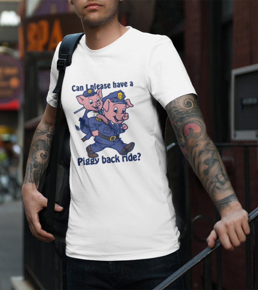 Can I Please Have A Piggy Back Ride? Police Pigs In Uniforms T-Shirt
