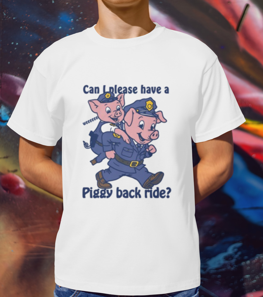 Can I Please Have A Piggy Back Ride? Police Pigs In Uniforms T-Shirt