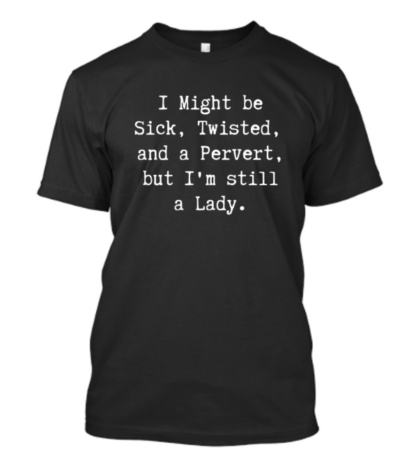 I Might Be Sick Twisted And A Pervert But I'm Still A Lady T-Shirt