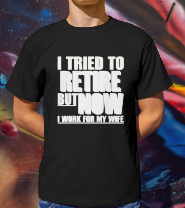 Iluvyoudaveblunts Wearing I Tried To Retire But Now I Work For My Wife T-Shirt
