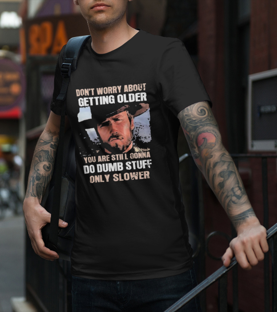 Clint Eastwood Don't Worry About Getting Older You're Still Gonna Do Dumb Stuff Only Slower T-Shirt