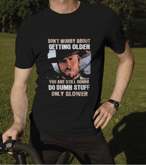 Clint Eastwood Don't Worry About Getting Older You're Still Gonna Do Dumb Stuff Only Slower T-Shirt