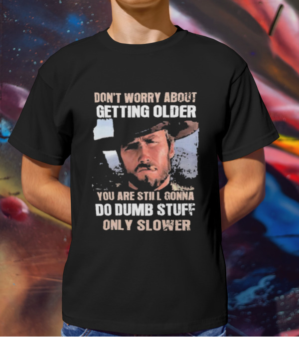 Clint Eastwood Don't Worry About Getting Older You're Still Gonna Do Dumb Stuff Only Slower T-Shirt