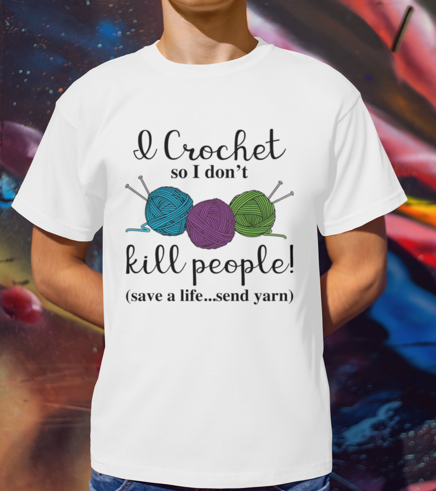 I Crochet So I Don't Kill People Save A Life Send Yarn T-Shirt