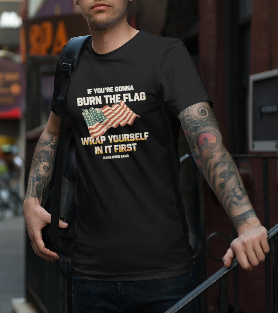 If You're Gonna Burn The Flag Wrap Yourself In It First Hang Over Gang T-Shirt