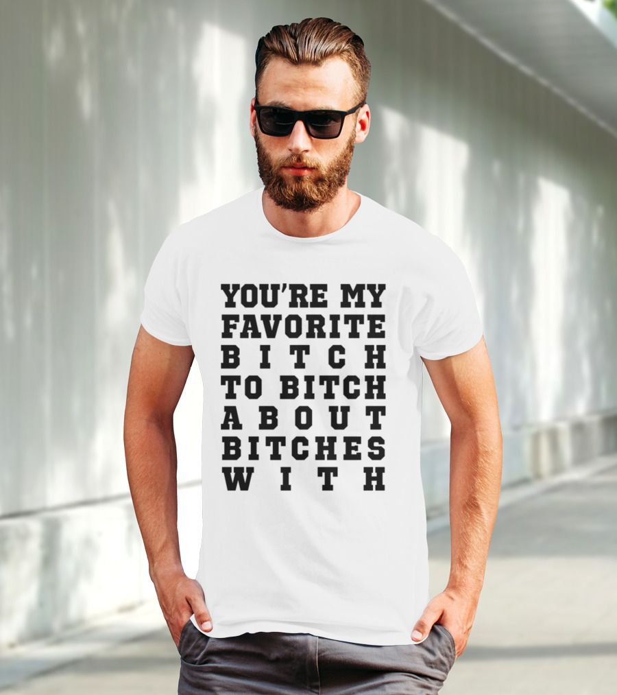 You're My Favorite Bitch To Bitch About Bitches T-Shirt