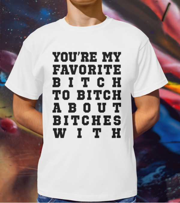 You're My Favorite Bitch To Bitch About Bitches T-Shirt