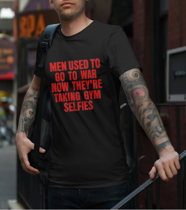 Men Used To Go To War Now They’re Taking Gym Selfies T-Shirt