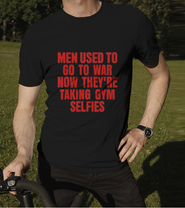 Men Used To Go To War Now They’re Taking Gym Selfies T-Shirt