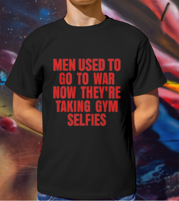 Men Used To Go To War Now They’re Taking Gym Selfies T-Shirt