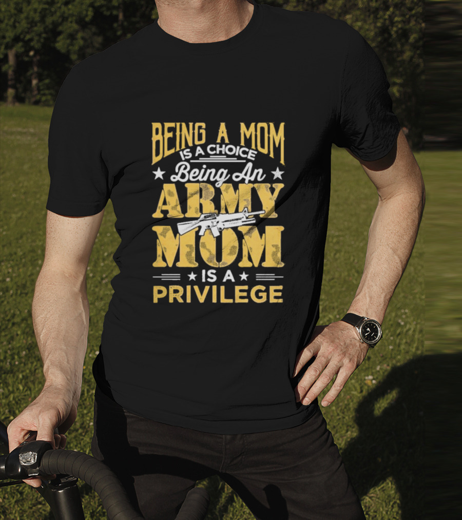 Being A Mom Is A Choice Being An Army Mom Is A Privilege T-Shirt