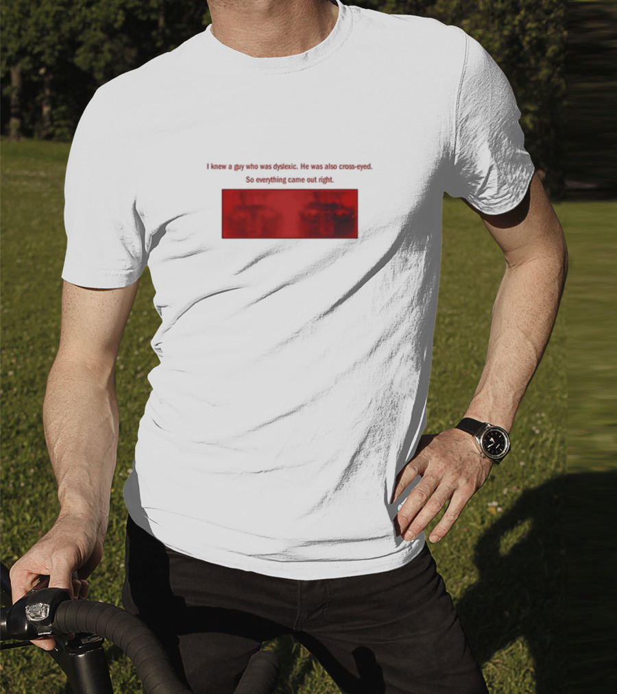 I Knew A Guy Who Was Dyslexic He Was Also Cross Eyed Everything Came Out Right T-Shirt