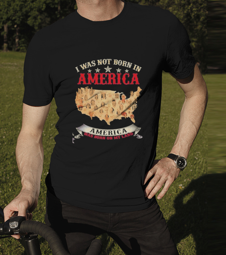 I Was Not Born In America America Was Born On My Land Native Map T-Shirt