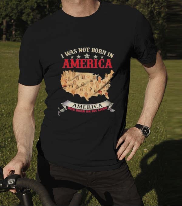 I Was Not Born In America America Was Born On My Land Native Map T-Shirt
