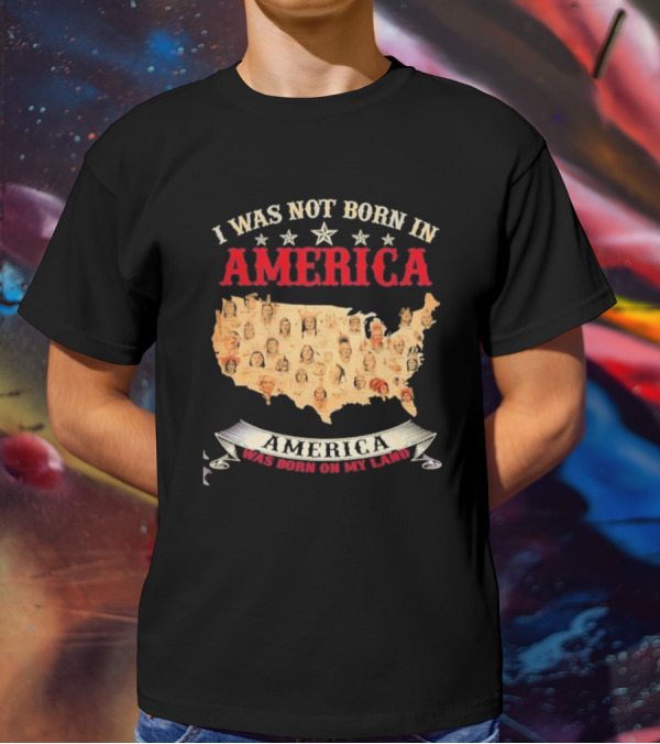I Was Not Born In America America Was Born On My Land Native Map T-Shirt