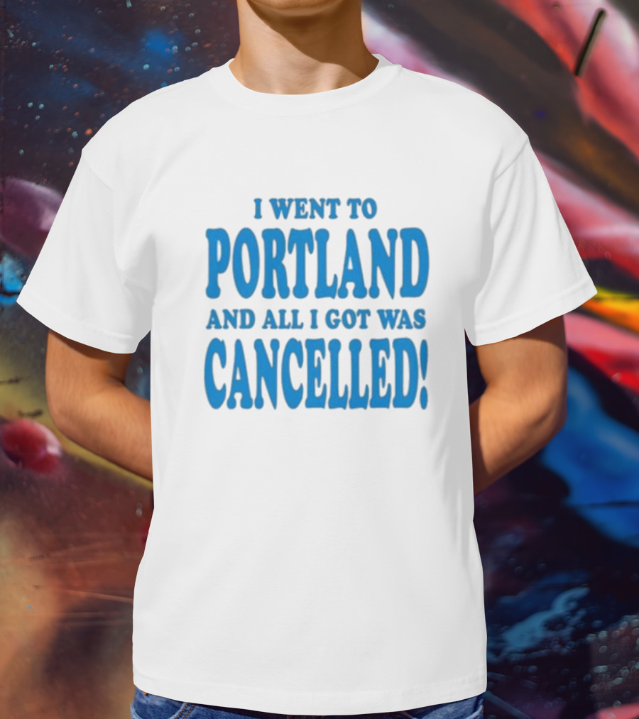 I Went To Portland And All I Got Was Cancelled T-Shirt