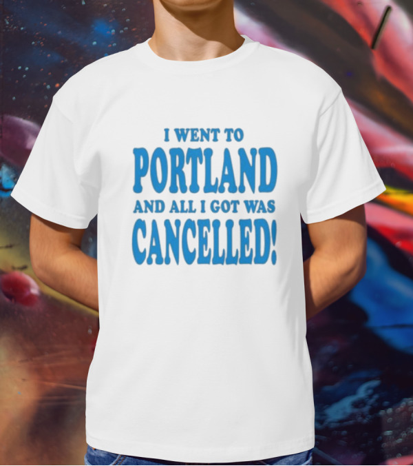 I Went To Portland And All I Got Was Cancelled T-Shirt