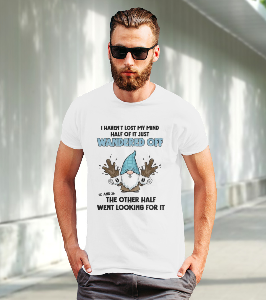 Gnome I Haven't Lost My Mind Half Of It Just Wandered Off And The Other Half Went Looking For It T-Shirt