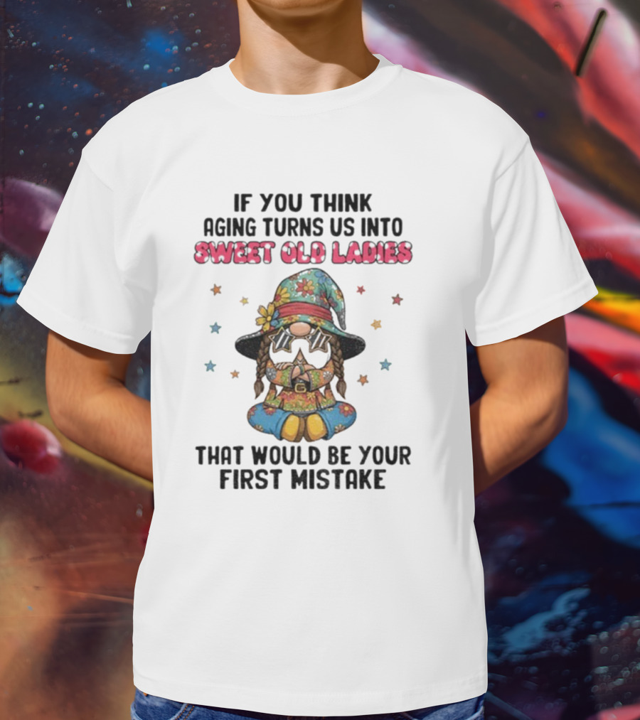 If You Think Aging Turns Us Into Sweet Old Ladies That Would Be Your First Mistake Gnome Starry Hat And Floral Outfit T-Shirt