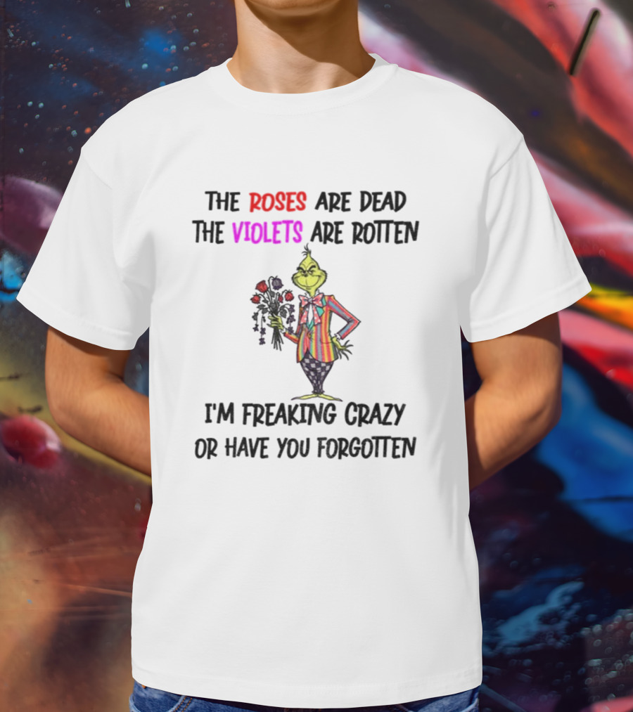 The Grinch Roses Are Dead Violets Are Rotten I'm Freaking Crazy Or Have You Forgotten T-Shirt