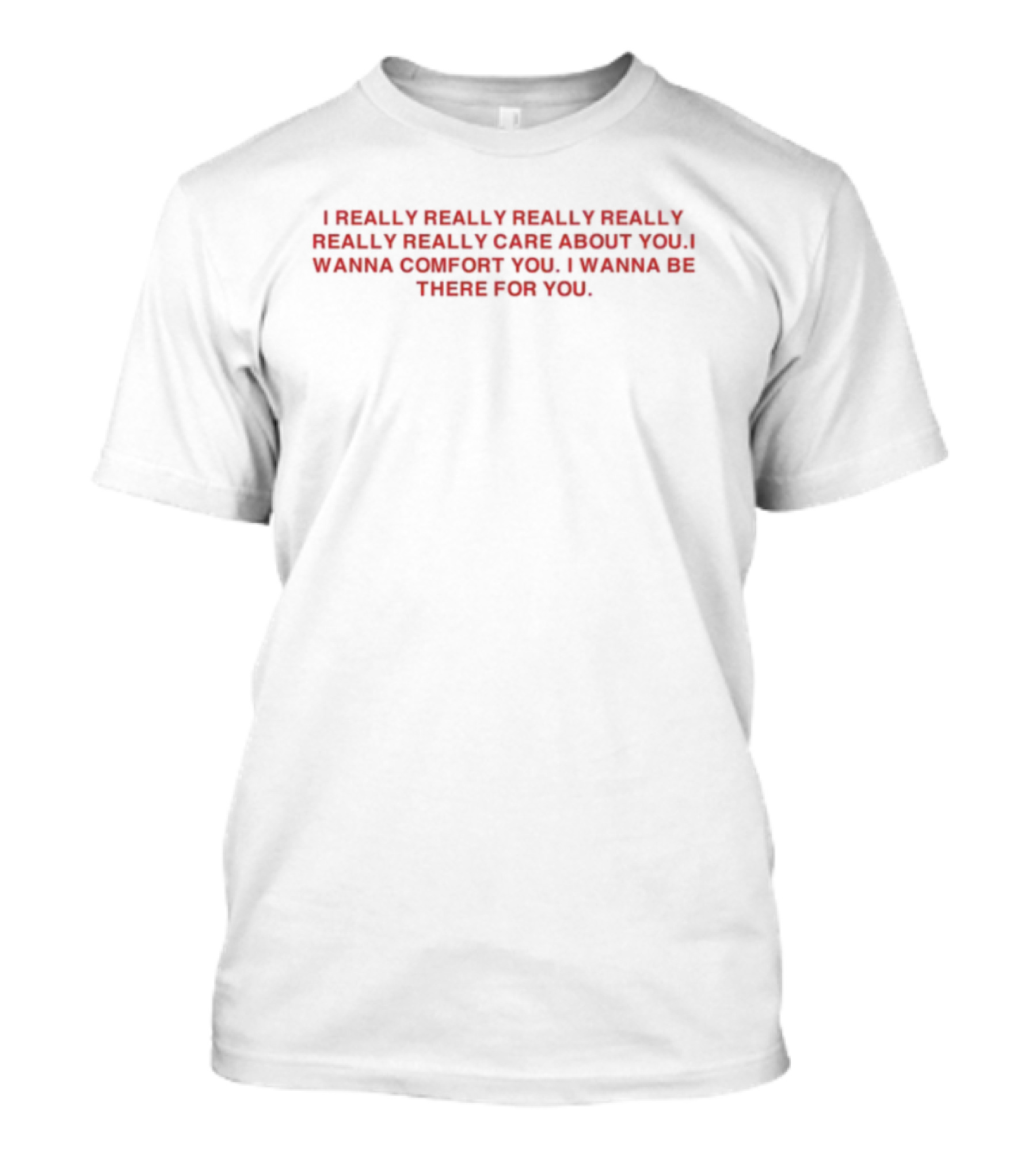 I Really Really Really Really Really Really Care About You I Wanna Comfort You I Wanna Be There For You T-Shirt