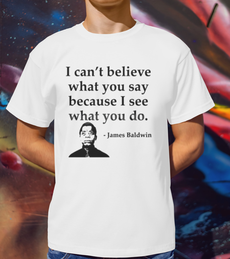 James Baldwin I Can’t Believe What You Say Because I See What You Do T-Shirt