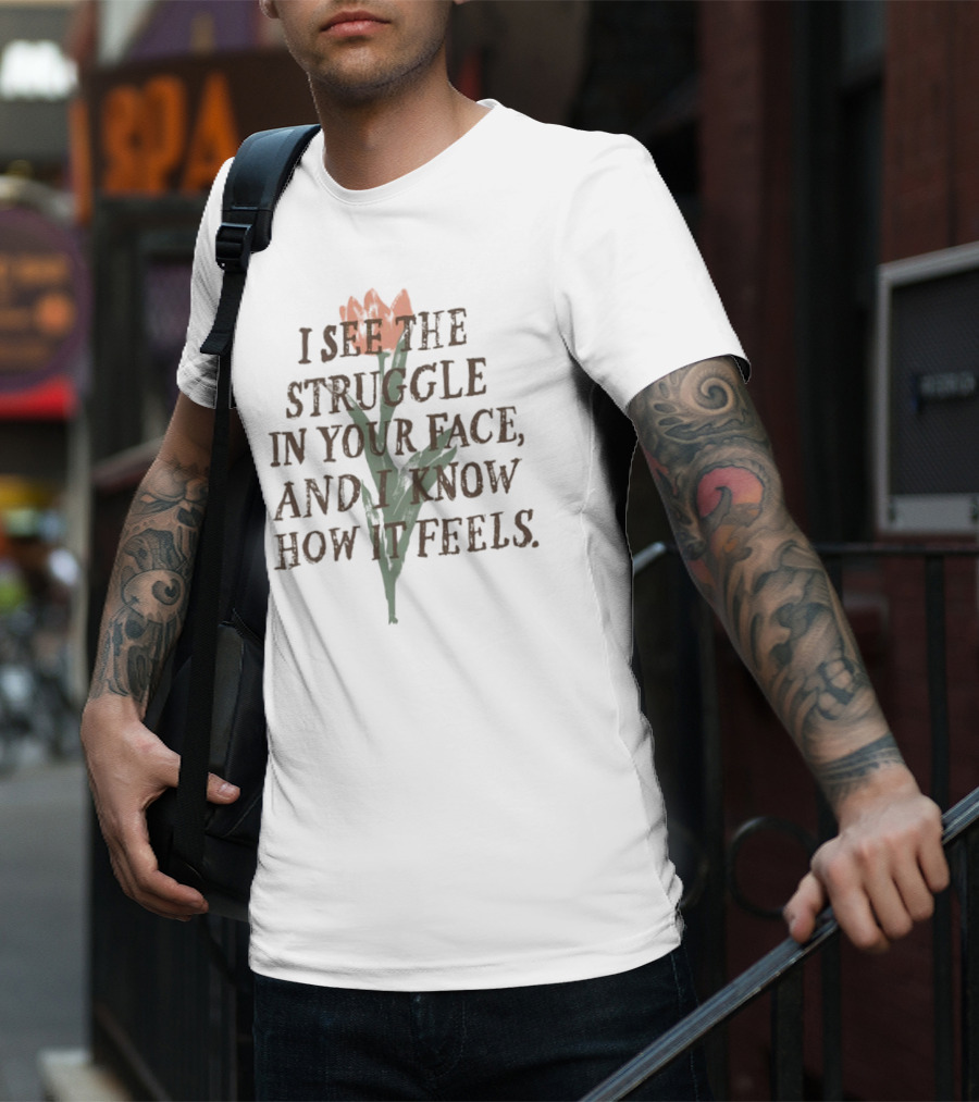 I See The Struggle In Your Face And I Know How It Feels Flower Element T-Shirt