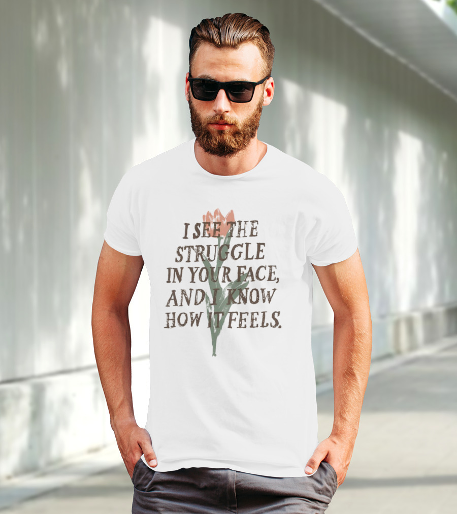 I See The Struggle In Your Face And I Know How It Feels Flower Element T-Shirt