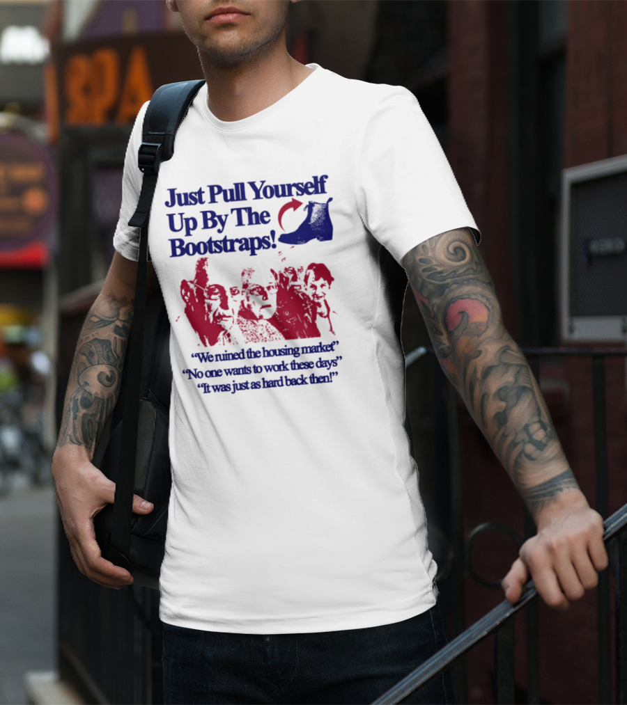 Just Pull Yourself Up By The Bootstraps We Turned It Into A Burning Wreck No One Wants To Work These Days It Was Just So Hard Back Then T-Shirt