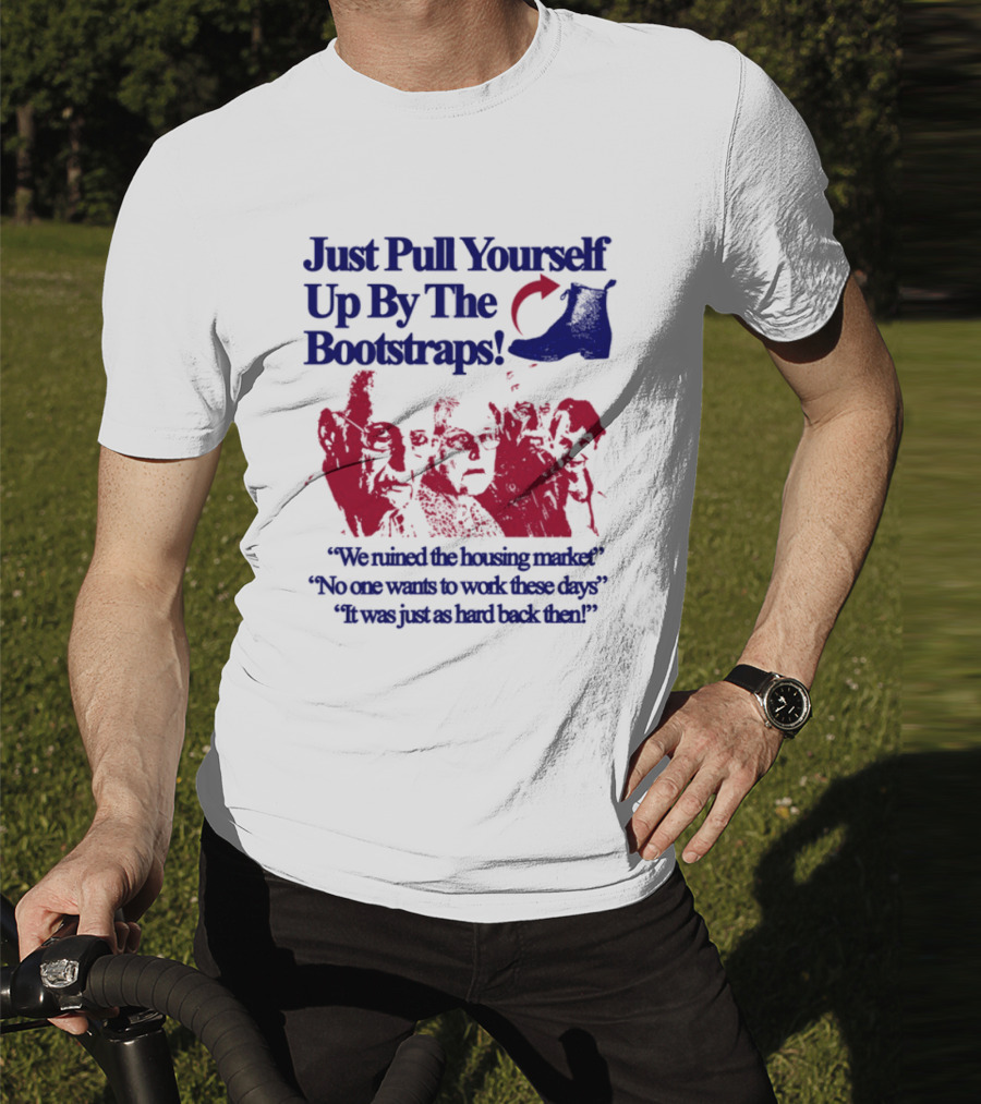 Just Pull Yourself Up By The Bootstraps We Turned It Into A Burning Wreck No One Wants To Work These Days It Was Just So Hard Back Then T-Shirt