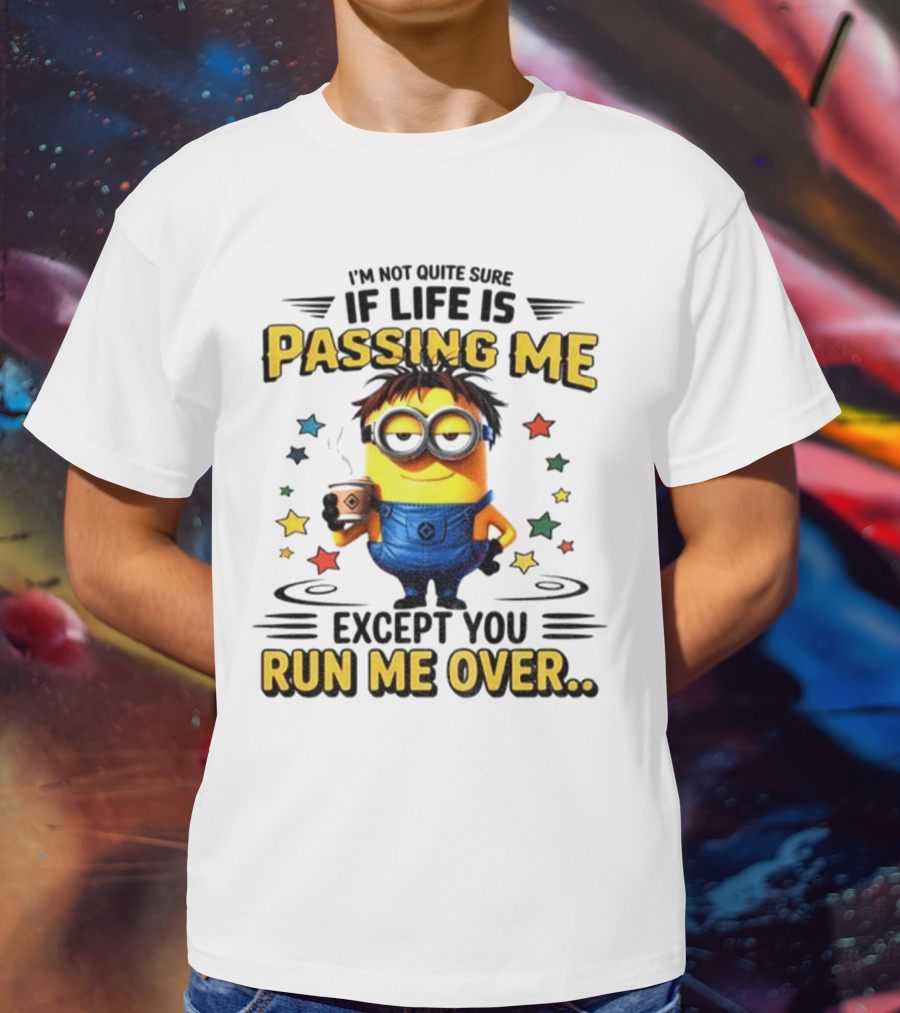 I'm Not Quite Sure If Life Is Passing Me Except You Run Me Over Minion T-Shirt