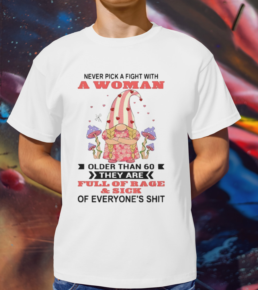 Never Pick A Fight With A Woman Older Than 60 Full Of Rage And Sick Of Everyone's Shit T-Shirt