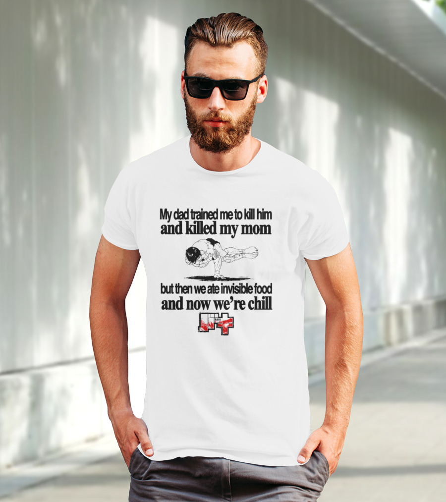 Baki My Dad Trained Me To Kill Him And Killed My Mom But Then We Ate Invisible Food T-Shirt