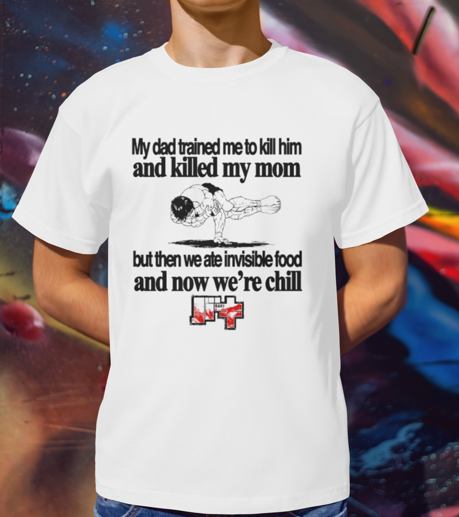 Baki My Dad Trained Me To Kill Him And Killed My Mom But Then We Ate Invisible Food T-Shirt